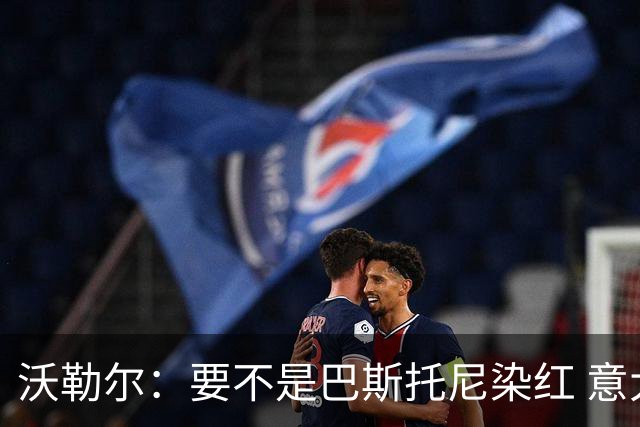 沃勒尔：要不是巴斯托尼染红 意大利能进 德国想拿小组第一不容易